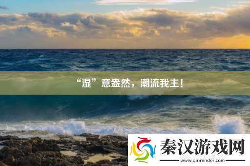 “湿”意盎然潮流我主！